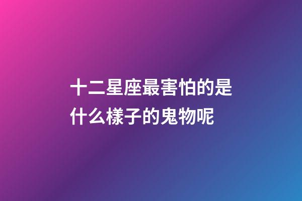 十二星座最害怕的是什么樣子的鬼物呢-第1張-星座運勢-玄機派
