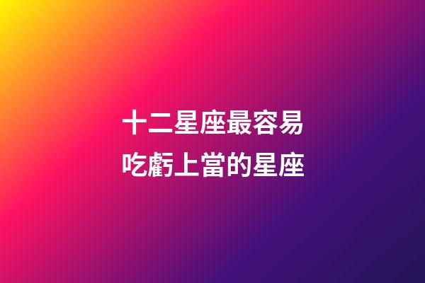 十二星座最容易吃虧上當的星座