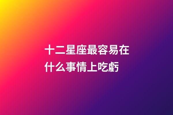 十二星座最容易在什么事情上吃虧-第1張-星座運勢-玄機派
