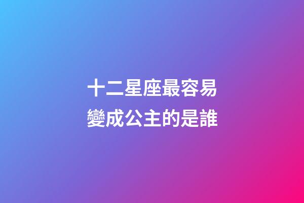 十二星座最容易變成公主的是誰-第1張-星座運勢-玄機派