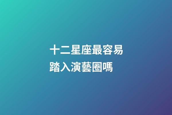 十二星座最容易踏入演藝圈嗎-第1張-星座運勢-玄機派