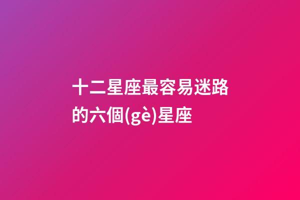 十二星座最容易迷路的六個(gè)星座-第1張-星座運(yùn)勢(shì)-玄機(jī)派