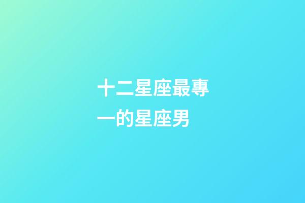 十二星座最專一的星座男-第1張-星座運(yùn)勢-玄機(jī)派