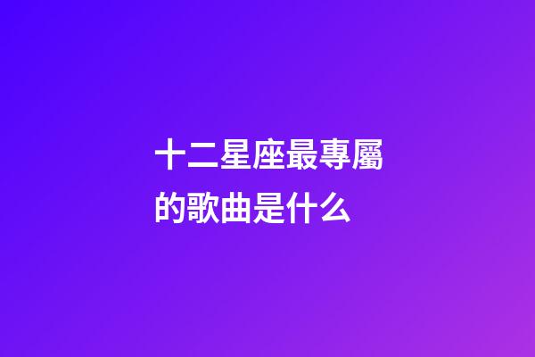十二星座最專屬的歌曲是什么-第1張-星座運勢-玄機派