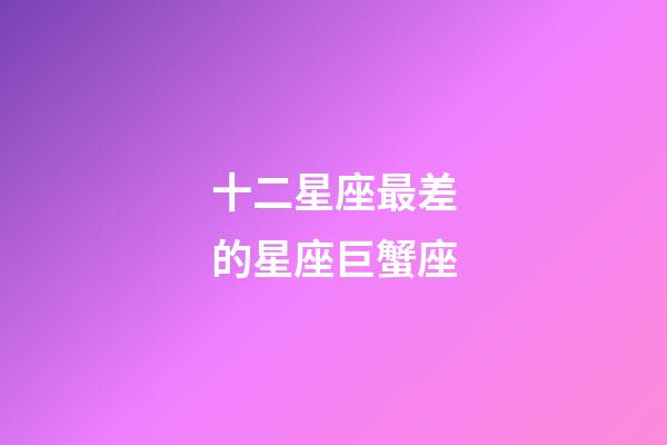 十二星座最差的星座巨蟹座-第1張-星座運勢-玄機派