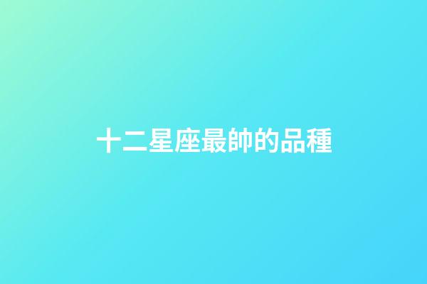 十二星座最帥的品種-第1張-星座運勢-玄機派