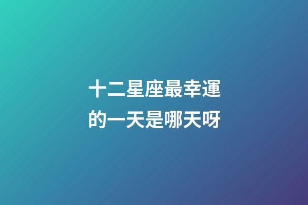 十二星座最幸運的一天是哪天呀-第1張-星座運勢-玄機派