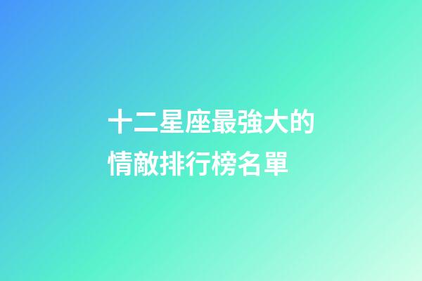 十二星座最強大的情敵排行榜名單-第1張-星座運勢-玄機派