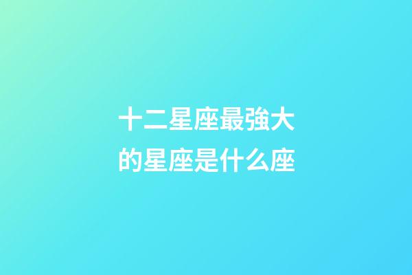 十二星座最強大的星座是什么座-第1張-星座運勢-玄機派