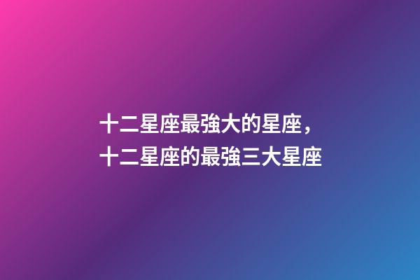 十二星座最強大的星座，十二星座的最強三大星座-第1張-觀點-玄機派