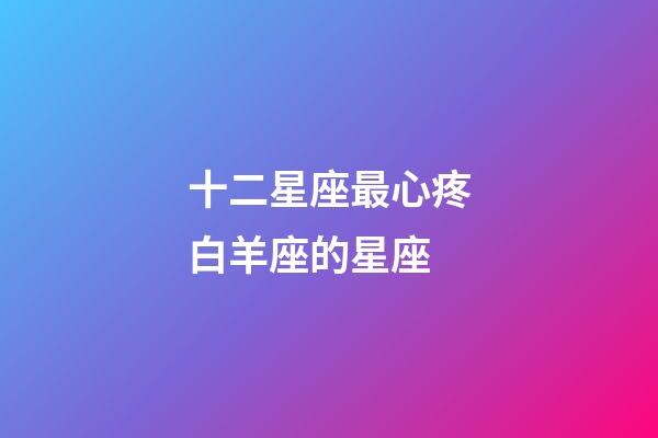 十二星座最心疼白羊座的星座-第1張-星座運勢-玄機派