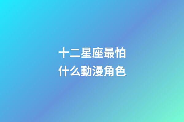 十二星座最怕什么動漫角色