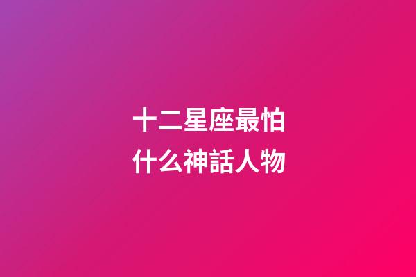 十二星座最怕什么神話人物-第1張-星座運勢-玄機派