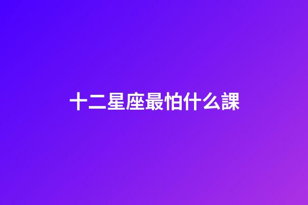 十二星座最怕什么課-第1張-星座運(yùn)勢-玄機(jī)派