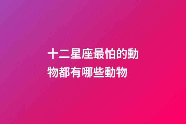 十二星座最怕的動物都有哪些動物-第1張-星座運勢-玄機派