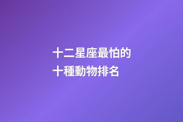 十二星座最怕的十種動物排名-第1張-星座運勢-玄機派
