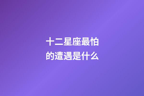 十二星座最怕的遭遇是什么-第1張-星座運勢-玄機派