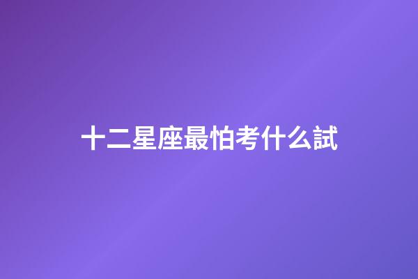 十二星座最怕考什么試-第1張-星座運勢-玄機派
