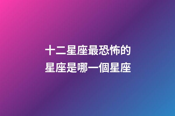 十二星座最恐怖的星座是哪一個星座-第1張-星座運(yùn)勢-玄機(jī)派
