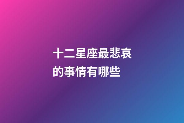 十二星座最悲哀的事情有哪些-第1張-星座運(yùn)勢(shì)-玄機(jī)派