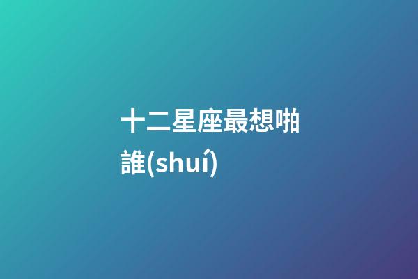 十二星座最想啪誰(shuí)-第1張-星座運(yùn)勢(shì)-玄機(jī)派