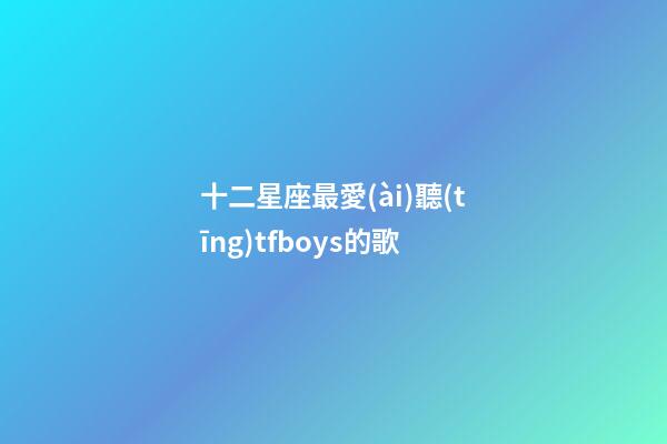 十二星座最愛(ài)聽(tīng)tfboys的歌-第1張-星座運(yùn)勢(shì)-玄機(jī)派