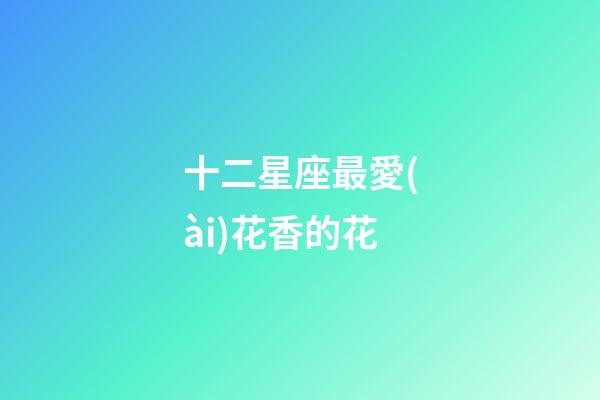 十二星座最愛(ài)花香的花-第1張-星座運(yùn)勢(shì)-玄機(jī)派