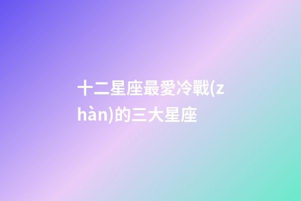 十二星座最愛冷戰(zhàn)的三大星座-第1張-星座運勢-玄機派