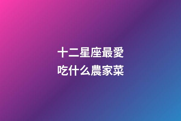 十二星座最愛吃什么農家菜-第1張-星座運勢-玄機派
