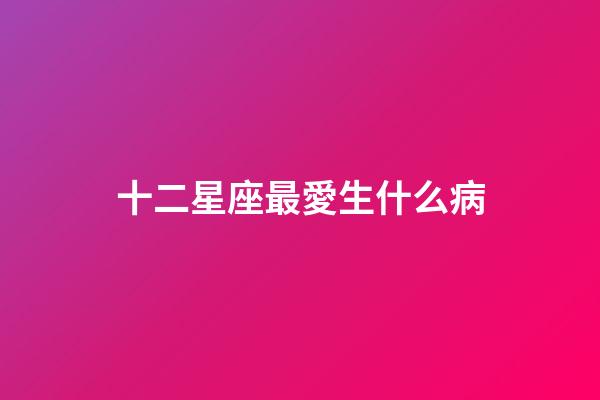 十二星座最愛生什么病-第1張-星座運勢-玄機(jī)派
