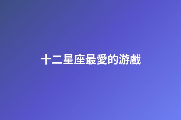十二星座最愛的游戲-第1張-星座運勢-玄機派