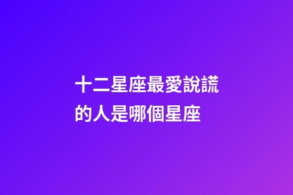 十二星座最愛說謊的人是哪個星座-第1張-星座運勢-玄機派