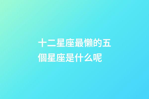 十二星座最懶的五個星座是什么呢-第1張-星座運勢-玄機派