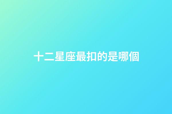 十二星座最扣的是哪個-第1張-星座運勢-玄機派