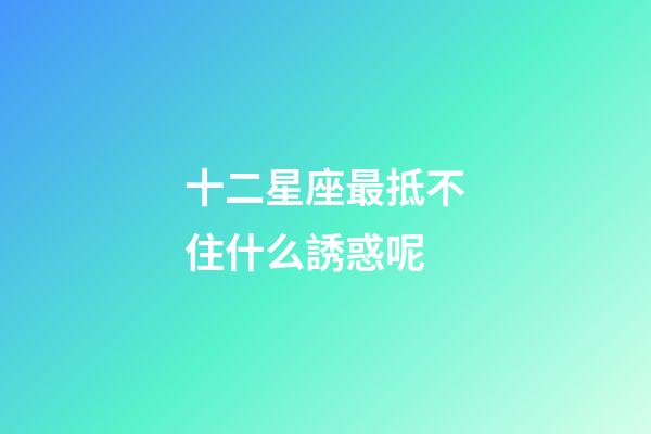 十二星座最抵不住什么誘惑呢-第1張-星座運勢-玄機派
