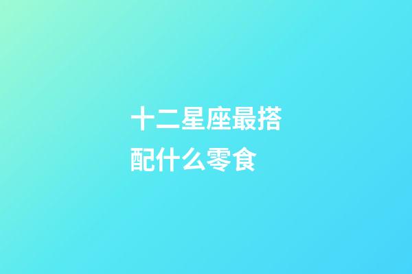 十二星座最搭配什么零食-第1張-星座運(yùn)勢-玄機(jī)派