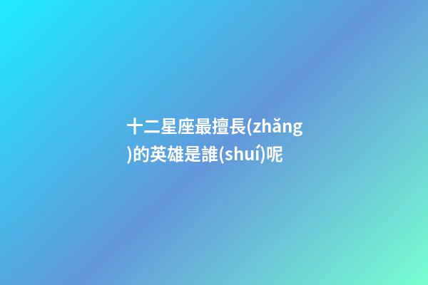十二星座最擅長(zhǎng)的英雄是誰(shuí)呢-第1張-星座運(yùn)勢(shì)-玄機(jī)派