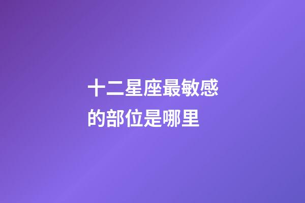 十二星座最敏感的部位是哪里