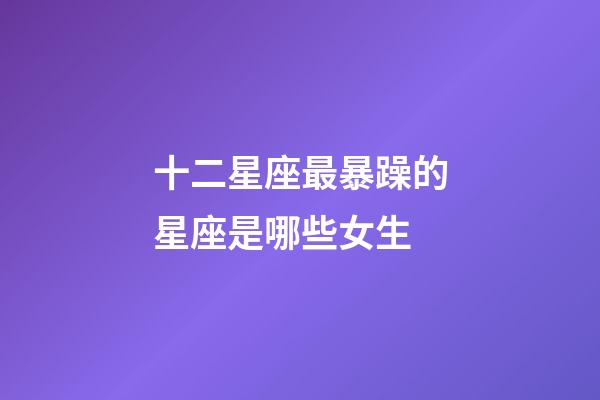 十二星座最暴躁的星座是哪些女生-第1張-星座運(yùn)勢-玄機(jī)派
