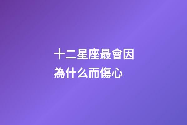 十二星座最會因為什么而傷心-第1張-星座運勢-玄機派