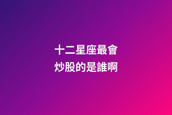 十二星座最會炒股的是誰啊-第1張-星座運勢-玄機派