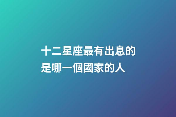 十二星座最有出息的是哪一個國家的人-第1張-星座運勢-玄機派
