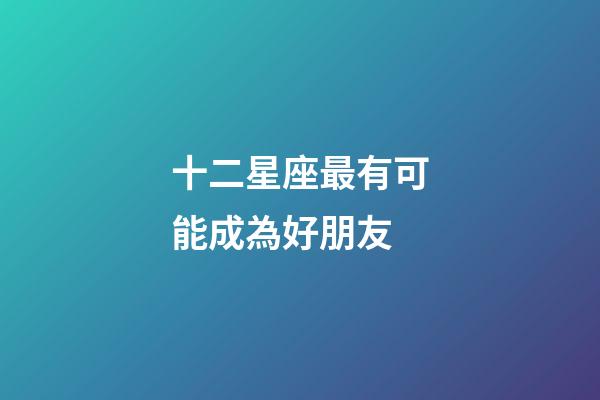 十二星座最有可能成為好朋友-第1張-星座運勢-玄機派