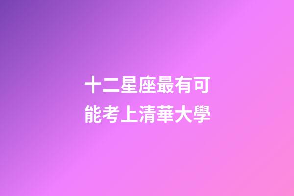 十二星座最有可能考上清華大學-第1張-星座運勢-玄機派