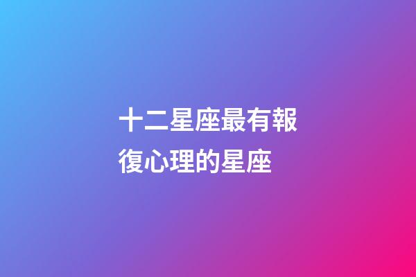 十二星座最有報復心理的星座-第1張-星座運勢-玄機派