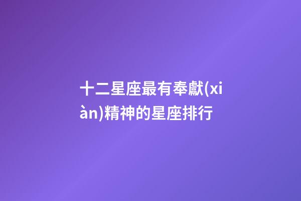 十二星座最有奉獻(xiàn)精神的星座排行-第1張-星座運(yùn)勢(shì)-玄機(jī)派