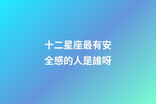 十二星座最有安全感的人是誰呀-第1張-星座運勢-玄機派