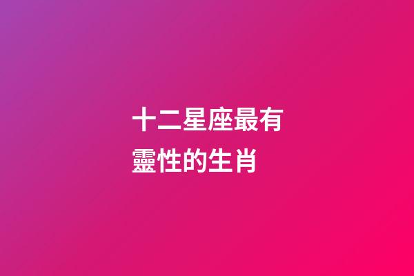 十二星座最有靈性的生肖-第1張-星座運(yùn)勢(shì)-玄機(jī)派