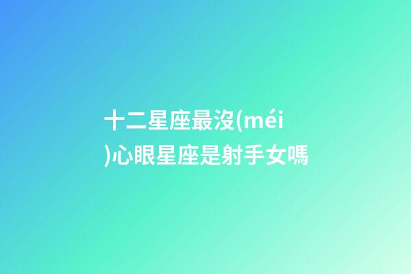 十二星座最沒(méi)心眼星座是射手女嗎-第1張-星座運(yùn)勢(shì)-玄機(jī)派