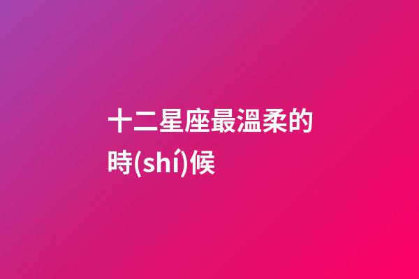 十二星座最溫柔的時(shí)候-第1張-星座運(yùn)勢(shì)-玄機(jī)派